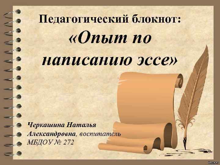 Педагогический блокнот: «Опыт по написанию эссе» Черкашина Наталья Александровна, воспитатель МБДОУ № 272 