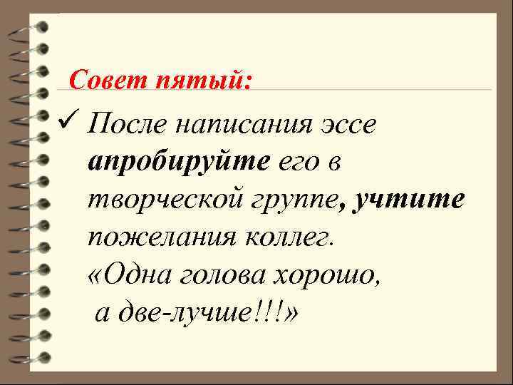 Совет пятый: ü После написания эссе апробируйте его в творческой группе, учтите пожелания коллег.