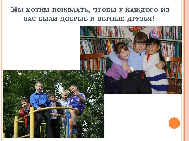 МЫ ХОТИМ ПОЖЕЛАТЬ, ЧТОБЫ У КАЖДОГО ИЗ ВАС БЫЛИ ДОБРЫЕ И ВЕРНЫЕ ДРУЗЬЯ! 