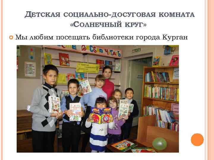 ДЕТСКАЯ СОЦИАЛЬНО-ДОСУГОВАЯ КОМНАТА «СОЛНЕЧНЫЙ КРУГ» Мы любим посещать библиотеки города Курган 