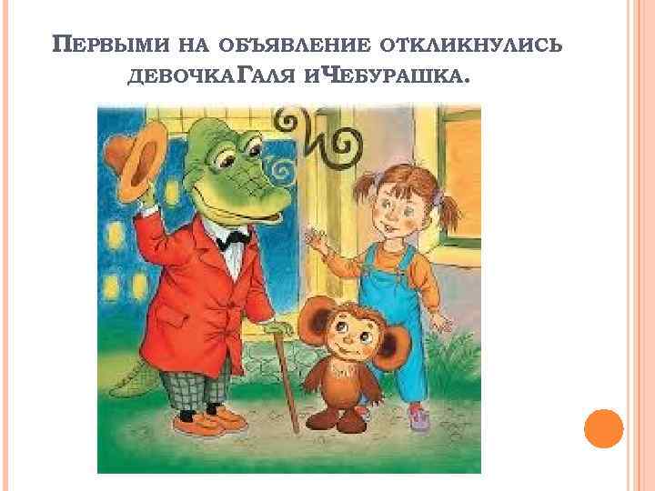 ПЕРВЫМИ НА ОБЪЯВЛЕНИЕ ОТКЛИКНУЛИСЬ ДЕВОЧКА ГАЛЯ И ЧЕБУРАШКА. 
