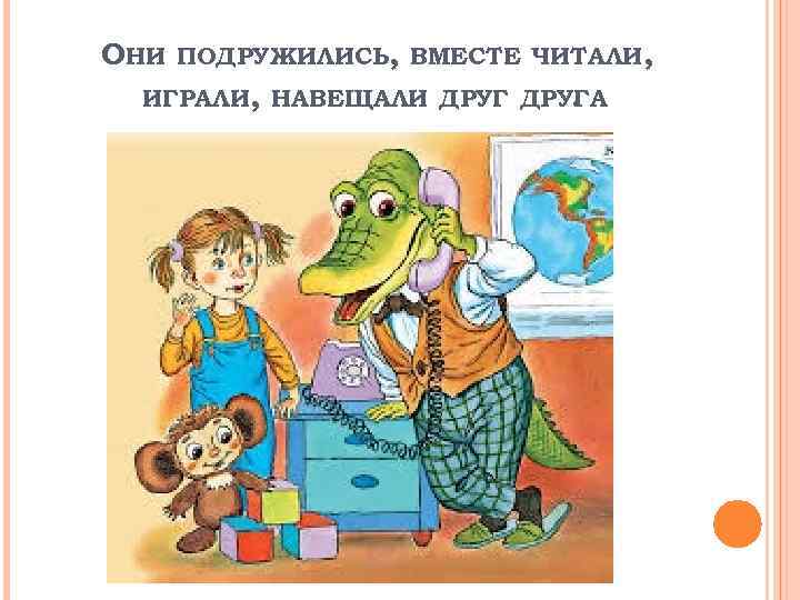 ОНИ ПОДРУЖИЛИСЬ, ВМЕСТЕ ЧИТАЛИ, ИГРАЛИ, НАВЕЩАЛИ ДРУГА. 