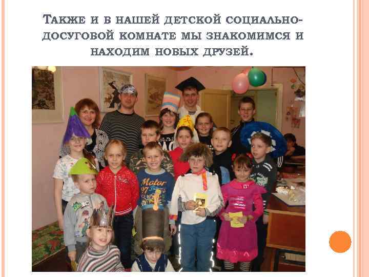 ТАКЖЕ И В НАШЕЙ ДЕТСКОЙ СОЦИАЛЬНО- ДОСУГОВОЙ КОМНАТЕ МЫ ЗНАКОМИМСЯ И НАХОДИМ НОВЫХ ДРУЗЕЙ.