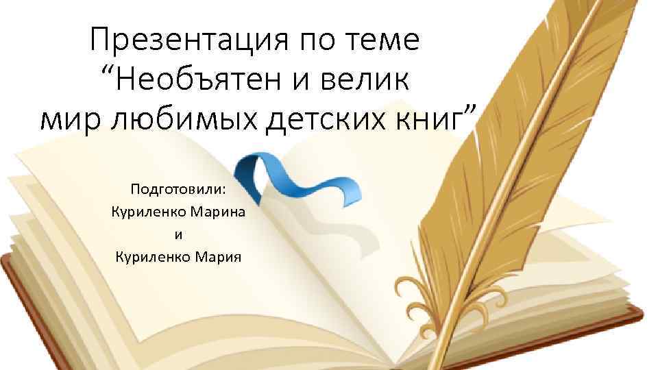 Презентация по теме “Необъятен и велик мир любимых детских книг” Подготовили: Куриленко Марина и