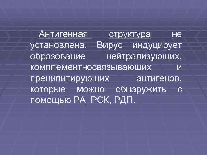 Антигенная структура не установлена. Вирус индуцирует образование нейтрализующих, комплементносвязывающих и преципитирующих антигенов, которые можно