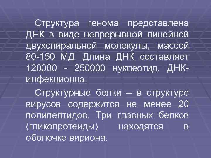 Структура генома представлена ДНК в виде непрерывной линейной двухспиральной молекулы, массой 80 -150 МД.