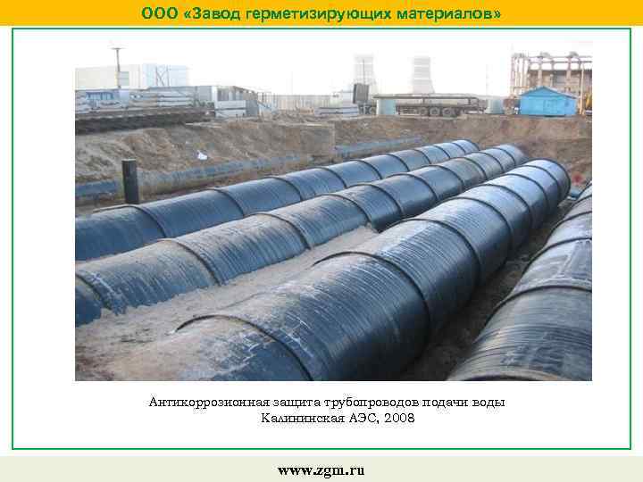ООО «Завод герметизирующих материалов» Антикоррозионная защита трубопроводов подачи воды Калининская АЭС, 2008 www. zgm.