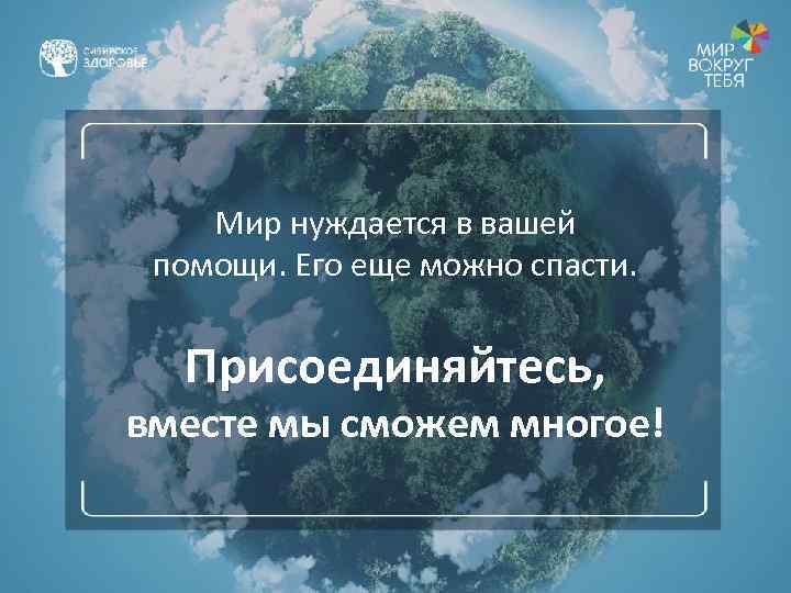 Мир нуждается в вашей помощи. Его еще можно спасти. Присоединяйтесь, вместе мы сможем многое!