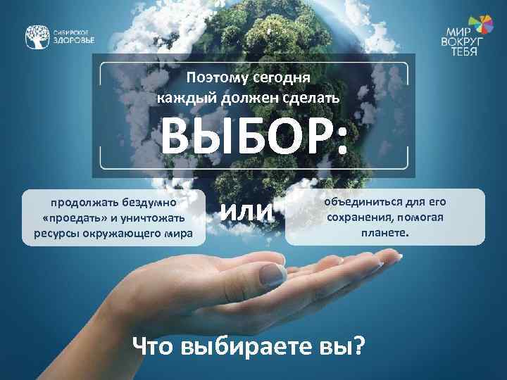 Поэтому сегодня каждый должен сделать ВЫБОР: продолжать бездумно «проедать» и уничтожать ресурсы окружающего мира