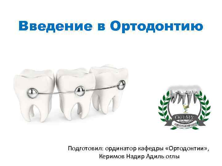 Введение в Ортодонтию Подготовил: ординатор кафедры «Ортодонтии» , Керимов Надир Адиль оглы 