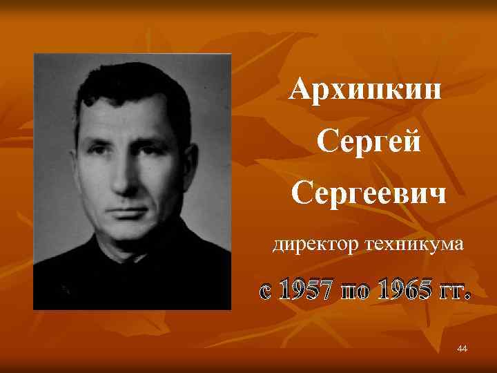 Архипкин Сергей Сергеевич директор техникума с 1957 по 1965 гг. 44 