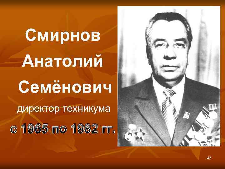 Смирнов Анатолий Семёнович директор техникума с 1965 по 1982 гг. 46 
