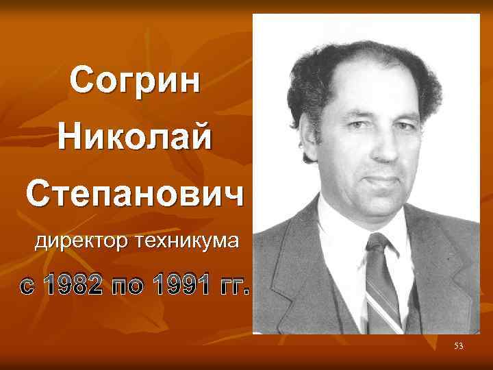 Согрин Николай Степанович директор техникума с 1982 по 1991 гг. 53 