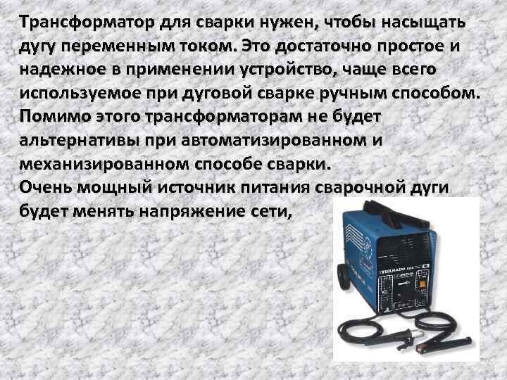 Трансформатор для сварки нужен, чтобы насыщать дугу переменным током. Это достаточно простое и надежное