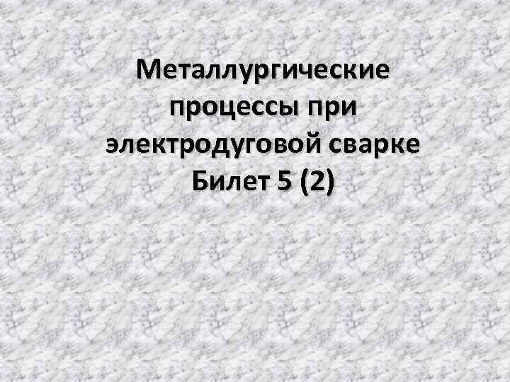 Металлургические процессы при электродуговой сварке Билет 5 (2) 