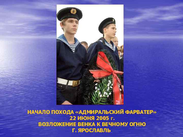 НАЧАЛО ПОХОДА «АДМИРАЛЬСКИЙ ФАРВАТЕР» 22 ИЮНЯ 2005 г. ВОЗЛОЖЕНИЕ ВЕНКА К ВЕЧНОМУ ОГНЮ Г.