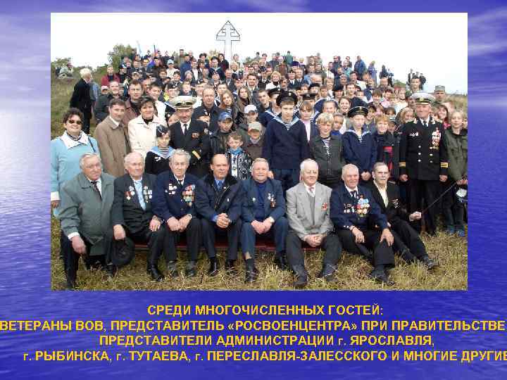 СРЕДИ МНОГОЧИСЛЕННЫХ ГОСТЕЙ: ВЕТЕРАНЫ ВОВ, ПРЕДСТАВИТЕЛЬ «РОСВОЕНЦЕНТРА» ПРИ ПРАВИТЕЛЬСТВЕ ПРЕДСТАВИТЕЛИ АДМИНИСТРАЦИИ г. ЯРОСЛАВЛЯ, г.