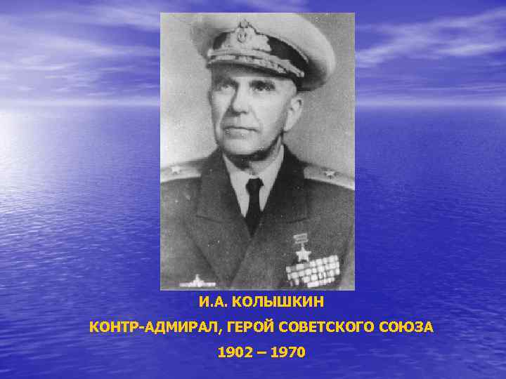 И. А. КОЛЫШКИН КОНТР-АДМИРАЛ, ГЕРОЙ СОВЕТСКОГО СОЮЗА 1902 – 1970 
