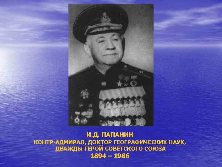 И. Д. ПАПАНИН КОНТР-АДМИРАЛ, ДОКТОР ГЕОГРАФИЧЕСКИХ НАУК, ДВАЖДЫ ГЕРОЙ СОВЕТСКОГО СОЮЗА 1894 – 1986
