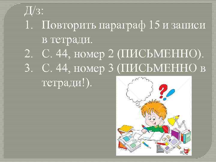 Д/з: 1. Повторить параграф 15 и записи в тетради. 2. С. 44, номер 2