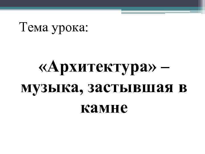 Тема урока: «Архитектура» – музыка, застывшая в камне 
