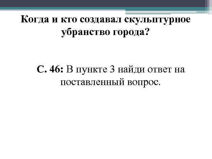 Когда и кто создавал скульптурное убранство города? С. 46: В пункте 3 найди ответ