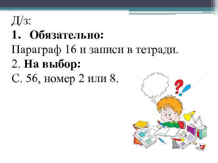 Д/з: 1. Обязательно: Параграф 16 и записи в тетради. 2. На выбор: С. 56,