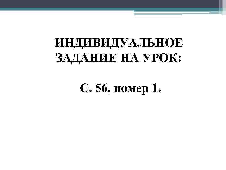 ИНДИВИДУАЛЬНОЕ ЗАДАНИЕ НА УРОК: С. 56, номер 1. 