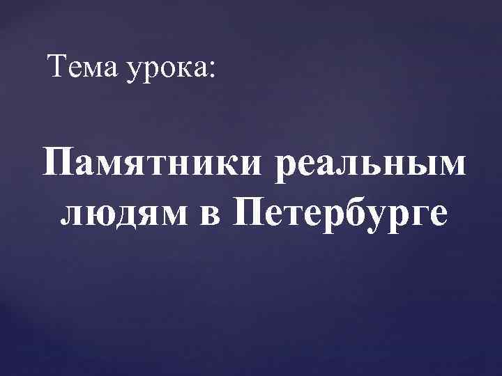Тема урока: Памятники реальным людям в Петербурге 