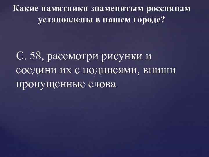 Какие памятники знаменитым россиянам установлены в нашем городе? С. 58, рассмотри рисунки и соедини