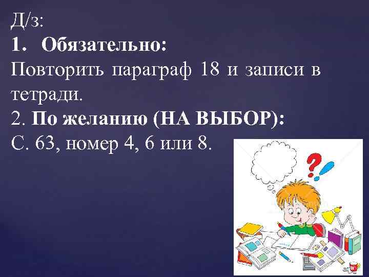 Д/з: 1. Обязательно: Повторить параграф 18 и записи в тетради. 2. По желанию (НА