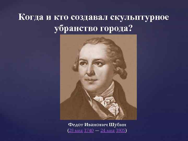 Когда и кто создавал скульптурное убранство города? Федот Иванович Шубин (28 мая 1740 —