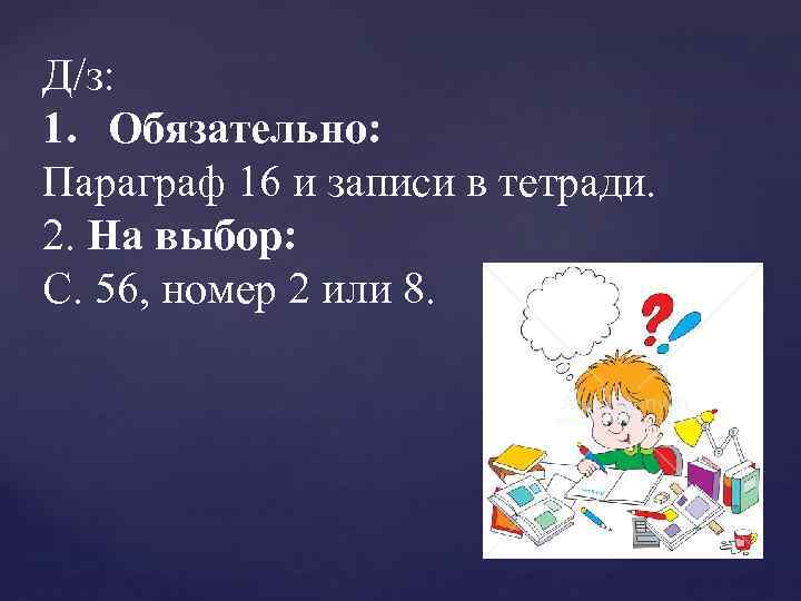 Д/з: 1. Обязательно: Параграф 16 и записи в тетради. 2. На выбор: С. 56,