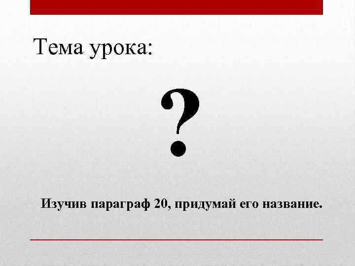  Тема урока: ? Изучив параграф 20, придумай его название. 