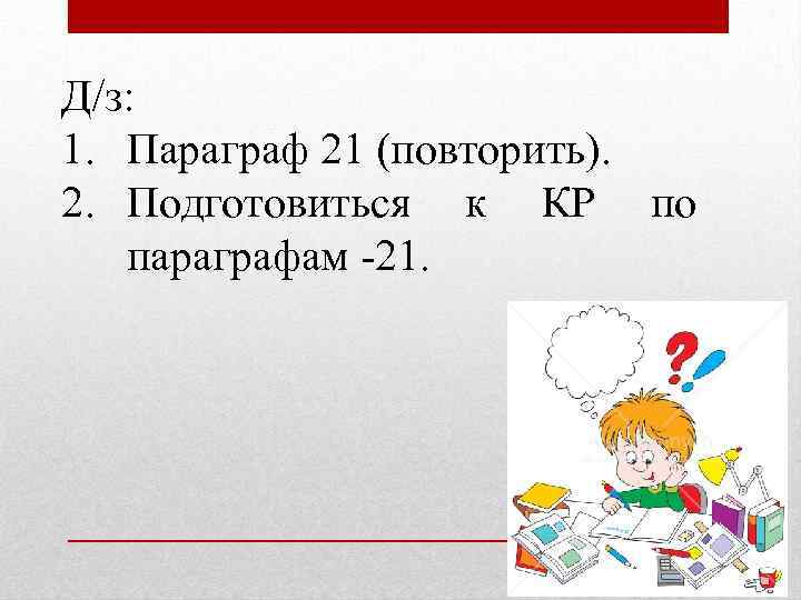 Д/з: 1. Параграф 21 (повторить). 2. Подготовиться к КР по параграфам -21. 