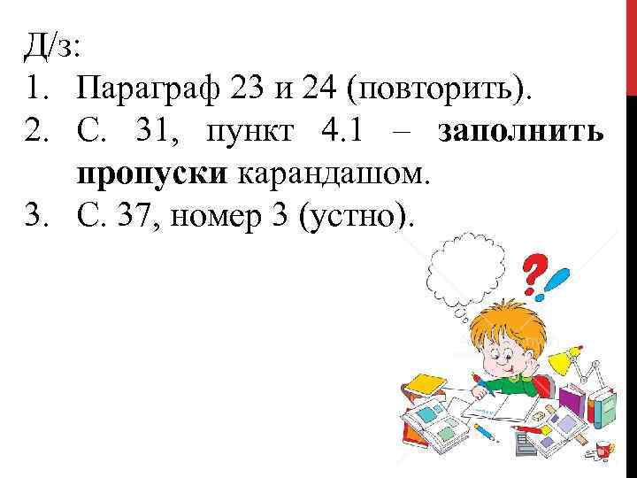 Д/з: 1. Параграф 23 и 24 (повторить). 2. С. 31, пункт 4. 1 –