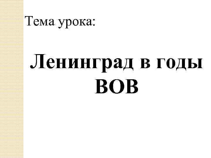 Тема урока: Ленинград в годы ВОВ 