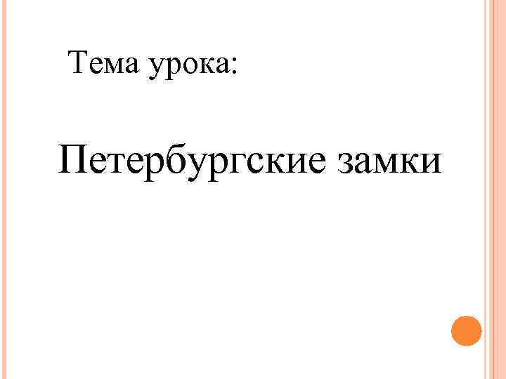 Тема урока: Петербургские замки 