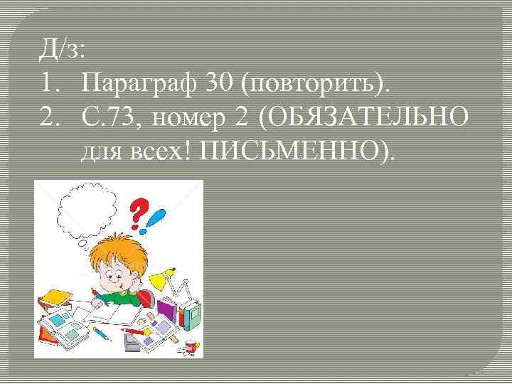 Д/з: 1. Параграф 30 (повторить). 2. С. 73, номер 2 (ОБЯЗАТЕЛЬНО для всех! ПИСЬМЕННО).