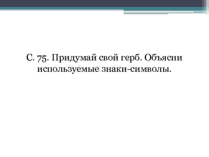 С. 75. Придумай свой герб. Объясни используемые знаки-символы. 