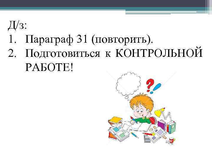 Д/з: 1. Параграф 31 (повторить). 2. Подготовиться к КОНТРОЛЬНОЙ РАБОТЕ! 