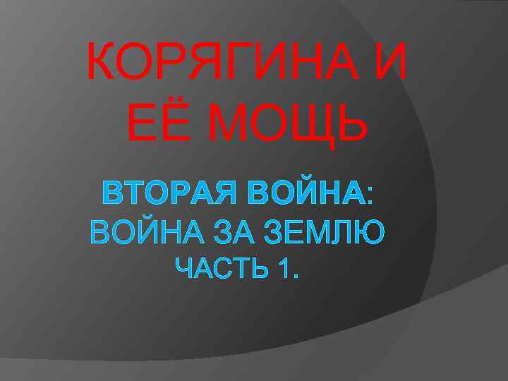 КОРЯГИНА И ЕЁ МОЩЬ ВТОРАЯ ВОЙНА: ВОЙНА ЗА ЗЕМЛЮ ЧАСТЬ 1. 