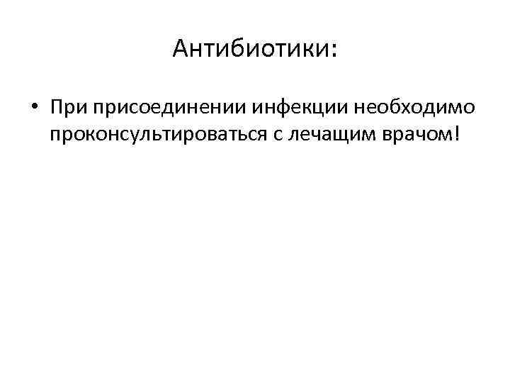 Антибиотики: • При присоединении инфекции необходимо проконсультироваться с лечащим врачом! 