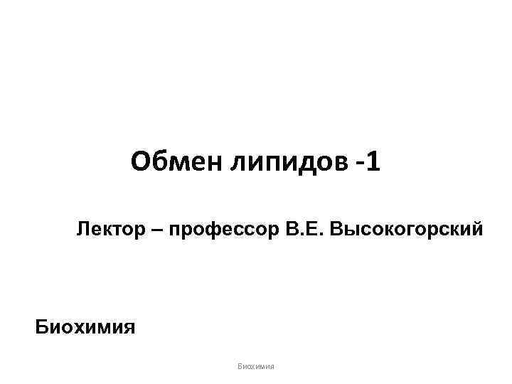 Обмен липидов -1 Лектор – профессор В. Е. Высокогорский Биохимия 
