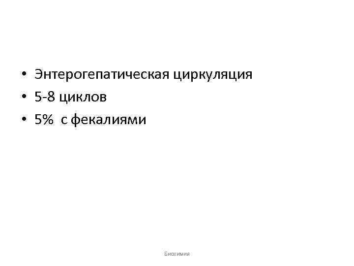  • Энтерогепатическая циркуляция • 5 -8 циклов • 5% с фекалиями Биохимия 