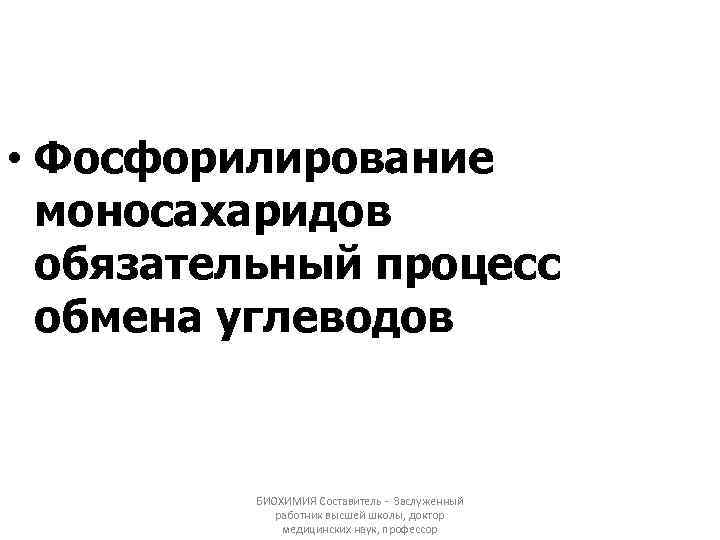  • Фосфорилирование моносахаридов обязательный процесс обмена углеводов БИОХИМИЯ Составитель - Заслуженный работник высшей
