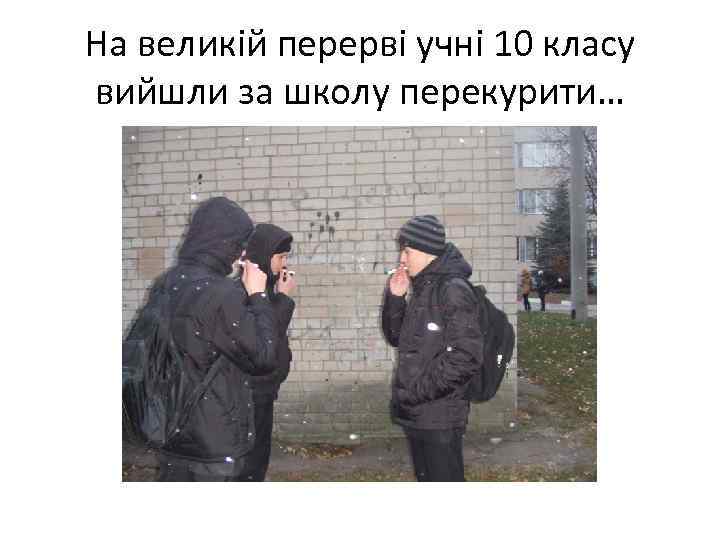На великій перерві учні 10 класу вийшли за школу перекурити… 