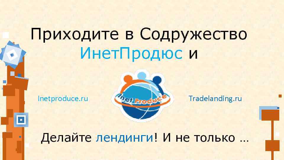 Приходите в Содружество Инет. Продюс и Inetproduce. ru Tradelanding. ru Делайте лендинги! И не