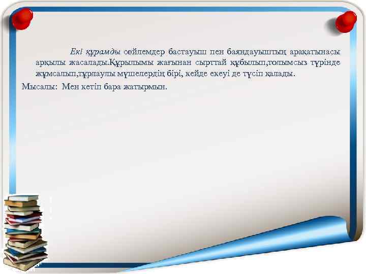  Екі құрамды сөйлемдер бастауыш пен баяндауыштың арақатынасы арқылы жасалады. Құрылымы жағынан сырттай құбылып,