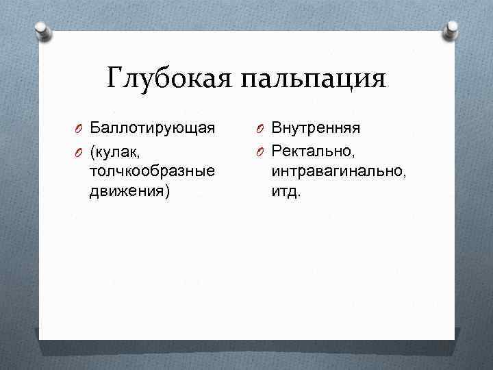 Глубокая пальпация O Баллотирующая O Внутренняя O (кулак, O Ректально, толчкообразные движения) интравагинально, итд.